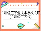 广州轻工职业技术学校高职(广州轻工职校)