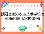 朝阳喀喇沁农业技术学校怎么样(喀喇沁农校如何)
