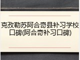 克孜勒苏阿合奇县补习学校口碑(阿合奇补习口碑)