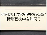忻州艺术学校中专怎么样("忻州艺校中专如何")