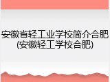 安徽省轻工业学校简介合肥(安徽轻工学校合肥)