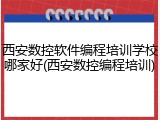 西安数控软件编程培训学校哪家好(西安数控编程培训)