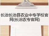 长治长治县农业中专学校官网(长治农专官网)