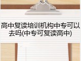 高中复读培训机构中专可以去吗(中专可复读高中)