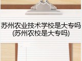 苏州农业技术学校是大专吗(苏州农校是大专吗)