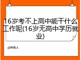 16岁考不上高中能干什么工作呢(16岁无高中学历就业)
