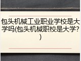 包头机械工业职业学校是大学吗(包头机械职校是大学？)
