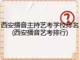西安播音主持艺考学校排名(西安播音艺考排行)