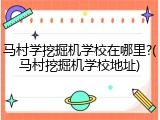 马村学挖掘机学校在哪里?(马村挖掘机学校地址)
