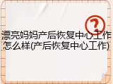 漂亮妈妈产后恢复中心工作怎么样(产后恢复中心工作)