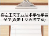 嘉定工商职业技术学校学费多少(嘉定工商职校学费)