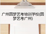 广州圆梦艺考培训学校(圆梦艺考广州)
