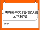 大庆有哪些艺术职高(大庆艺术职高)