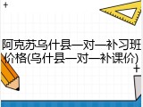 阿克苏乌什县一对一补习班价格(乌什县一对一补课价)