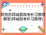 阿克苏拜城县高考补习推荐哪家(拜城高考补习推荐)
