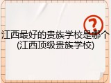 江西最好的贵族学校是哪个(江西顶级贵族学校)