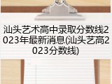 汕头艺术高中录取分数线2023年最新消息(汕头艺高2023分数线)