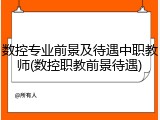 数控专业前景及待遇中职教师(数控职教前景待遇)
