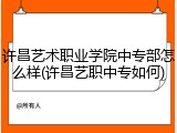 许昌艺术职业学院中专部怎么样(许昌艺职中专如何)