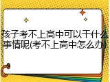 孩子考不上高中可以干什么事情呢(考不上高中怎么办)