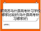 阿克苏乌什县高考补习学校哪家比较好(乌什县高考补习哪家好)