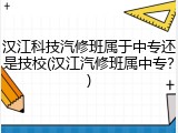 汉江科技汽修班属于中专还是技校(汉江汽修班属中专？)