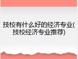 技校有什么好的经济专业(技校经济专业推荐)