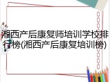 湘西产后康复师培训学校排行榜(湘西产后康复培训榜)
