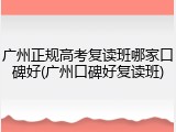 广州正规高考复读班哪家口碑好(广州口碑好复读班)
