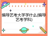 编导艺考大学学什么(编导艺考学科)
