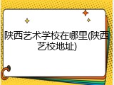 陕西艺术学校在哪里(陕西艺校地址)