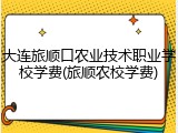 大连旅顺口农业技术职业学校学费(旅顺农校学费)