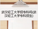 武汉轻工大学招专科吗(武汉轻工大学专科招生)