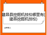 建昌县挖掘机技校哪里有(建昌挖掘机技校)