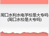 周口水利水电学校是大专吗(周口水校是大专吗)