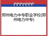郑州电力中专职业学校(郑州电力中专)