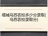 塔城乌苏农校多少分录取(乌苏农校录取分)