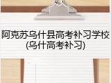 阿克苏乌什县高考补习学校(乌什高考补习)