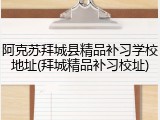 阿克苏拜城县精品补习学校地址(拜城精品补习校址)