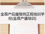金昌产后康复师正规培训学校(金昌产康培训)
