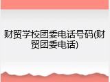 财贸学校团委电话号码(财贸团委电话)
