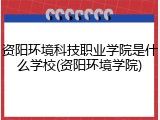 资阳环境科技职业学院是什么学校(资阳环境学院)