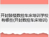 开封鼓楼数控车床培训学校有哪些(开封数控车床培训)