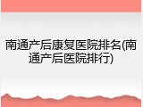 南通产后康复医院排名(南通产后医院排行)