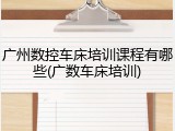 广州数控车床培训课程有哪些(广数车床培训)