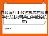 铁岭调兵山数控机床在哪里学比较快(调兵山学数控机床)