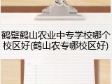 鹤壁鹤山农业中专学校哪个校区好(鹤山农专哪校区好)