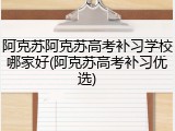 阿克苏阿克苏高考补习学校哪家好(阿克苏高考补习优选)
