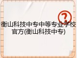 衡山科技中专中等专业学校官方(衡山科技中专)