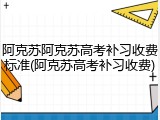 阿克苏阿克苏高考补习收费标准(阿克苏高考补习收费)